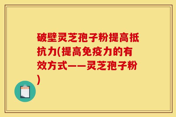 破壁灵芝孢子粉提高抵抗力(提高免疫力的有效方式——灵芝孢子粉)