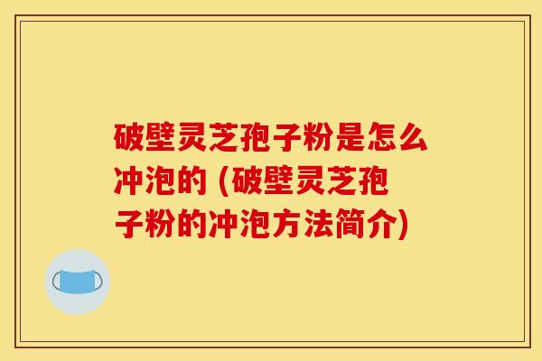 破壁灵芝孢子粉是怎么冲泡的 (破壁灵芝孢子粉的冲泡方法简介)