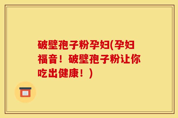 破壁孢子粉孕妇(孕妇福音！破壁孢子粉让你吃出健康！)