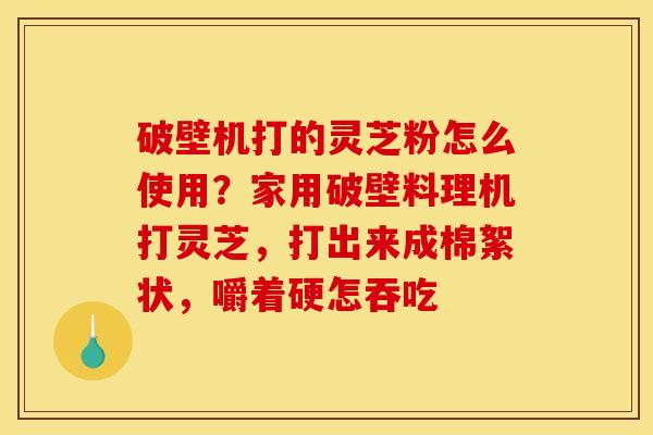 破壁机打的灵芝粉怎么使用？家用破壁料理机打灵芝，打出来成棉絮状，嚼着硬怎吞吃
