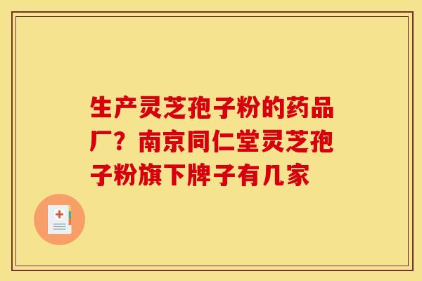 生产灵芝孢子粉的药品厂？南京同仁堂灵芝孢子粉旗下牌子有几家
