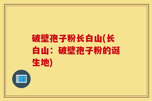破壁孢子粉长白山(长白山：破壁孢子粉的诞生地)