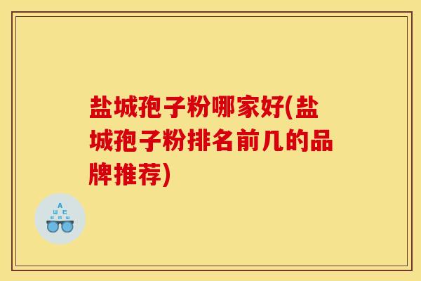 盐城孢子粉哪家好(盐城孢子粉排名前几的品牌推荐)