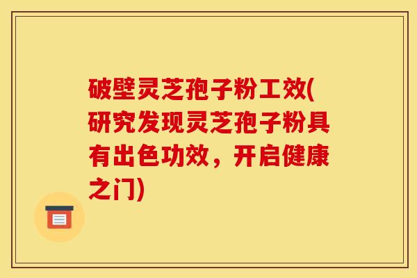 破壁灵芝孢子粉工效(研究发现灵芝孢子粉具有出色功效，开启健康之门)