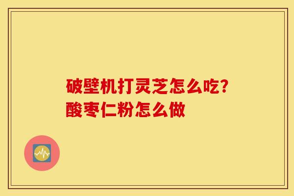 破壁机打灵芝怎么吃？酸枣仁粉怎么做