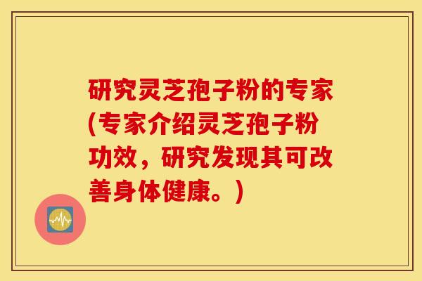 研究灵芝孢子粉的专家(专家介绍灵芝孢子粉功效，研究发现其可改善身体健康。)