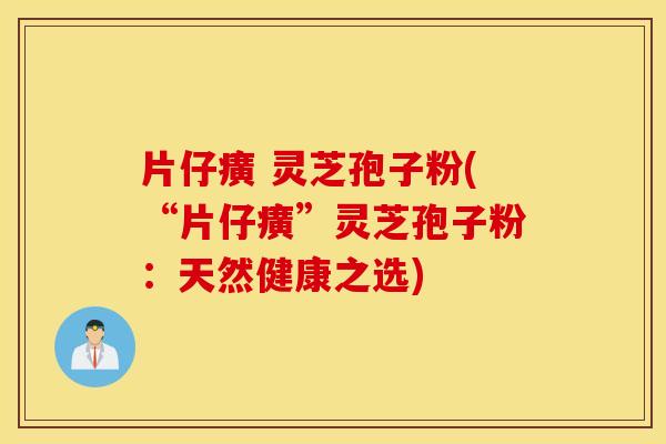 片仔癀 灵芝孢子粉(“片仔癀”灵芝孢子粉：天然健康之选)