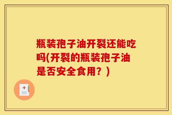 瓶装孢子油开裂还能吃吗(开裂的瓶装孢子油是否安全食用？)