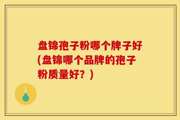 盘锦孢子粉哪个牌子好(盘锦哪个品牌的孢子粉质量好？)