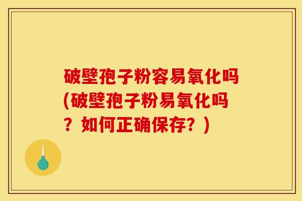破壁孢子粉容易氧化吗(破壁孢子粉易氧化吗？如何正确保存？)