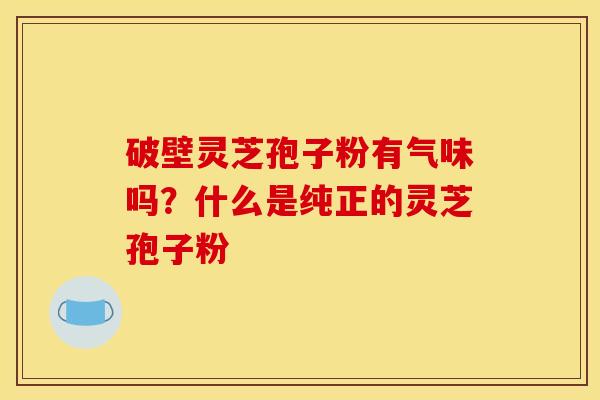 破壁灵芝孢子粉有气味吗？什么是纯正的灵芝孢子粉