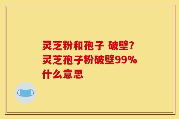 灵芝粉和孢子 破壁？灵芝孢子粉破壁99%什么意思