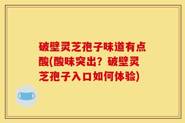 破壁灵芝孢子味道有点酸(酸味突出？破壁灵芝孢子入口如何体验)