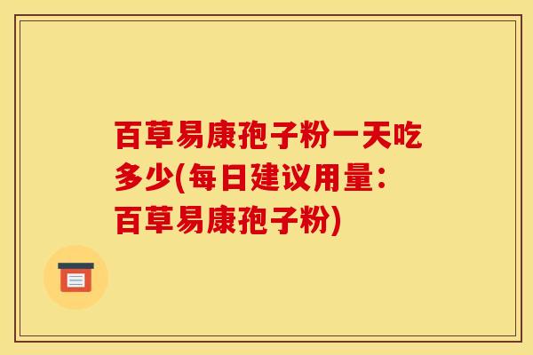 百草易康孢子粉一天吃多少(每日建议用量：百草易康孢子粉)
