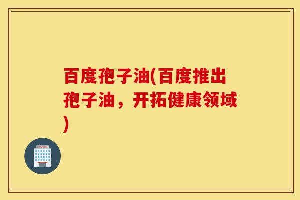 百度孢子油(百度推出孢子油，开拓健康领域)