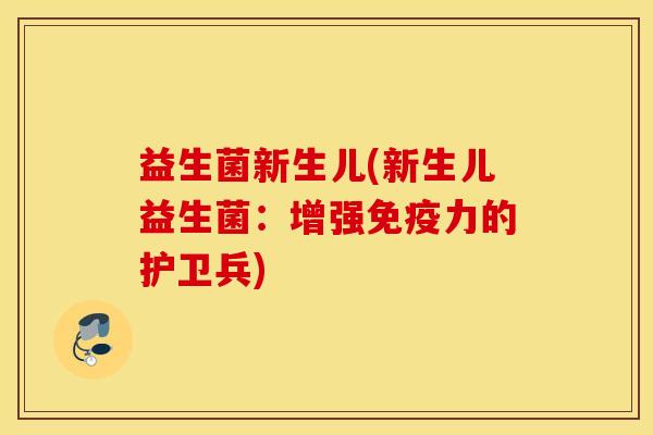 益生菌新生儿(新生儿益生菌：增强免疫力的护卫兵)