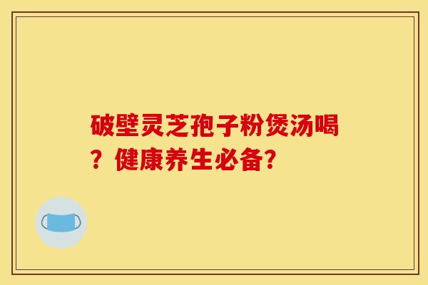 破壁灵芝孢子粉煲汤喝？健康养生必备？