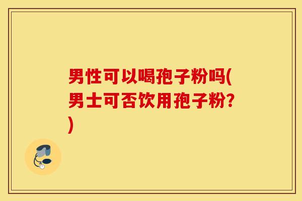男性可以喝孢子粉吗(男士可否饮用孢子粉？)