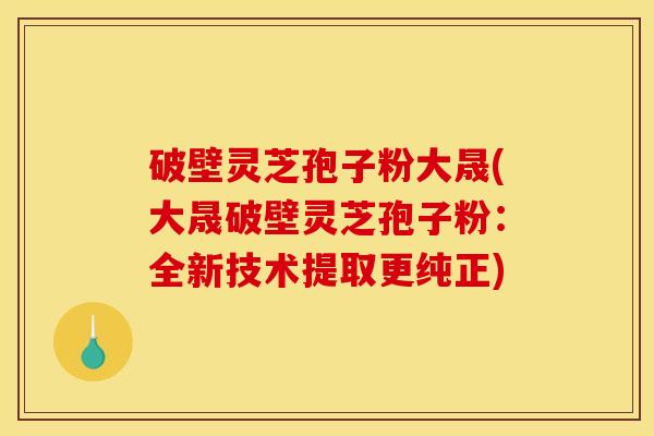 破壁灵芝孢子粉大晟(大晟破壁灵芝孢子粉：全新技术提取更纯正)
