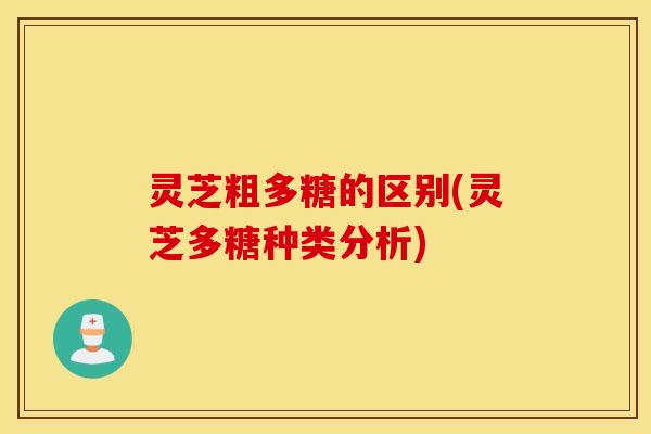 灵芝粗多糖的区别(灵芝多糖种类分析)