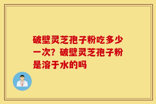 破壁灵芝孢子粉吃多少一次？破壁灵芝孢子粉是溶于水的吗