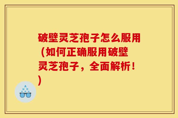 破壁灵芝孢子怎么服用 (如何正确服用破壁灵芝孢子，全面解析！)