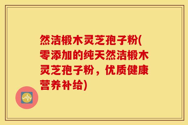 然洁椴木灵芝孢子粉(零添加的纯天然洁椴木灵芝孢子粉，优质健康营养补给)