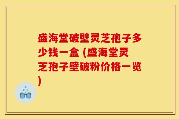 盛海堂破壁灵芝孢子多少钱一盒 (盛海堂灵芝孢子壁破粉价格一览)