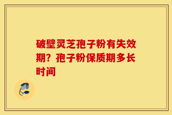 破壁灵芝孢子粉有失效期？孢子粉保质期多长时间