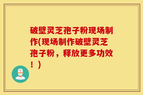 破壁灵芝孢子粉现场制作(现场制作破壁灵芝孢子粉，释放更多功效！)