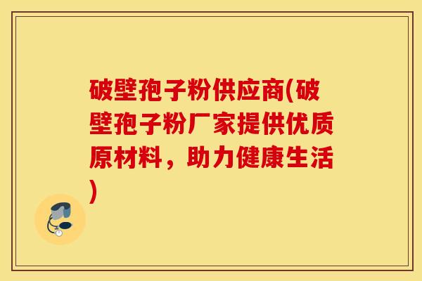 破壁孢子粉供应商(破壁孢子粉厂家提供优质原材料，助力健康生活)