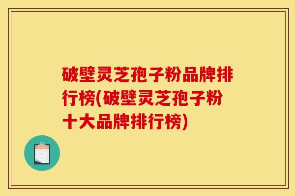 破壁灵芝孢子粉品牌排行榜(破壁灵芝孢子粉十大品牌排行榜)