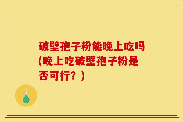 破壁孢子粉能晚上吃吗(晚上吃破壁孢子粉是否可行？)