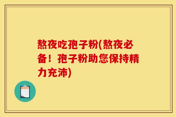 熬夜吃孢子粉(熬夜必备！孢子粉助您保持精力充沛)