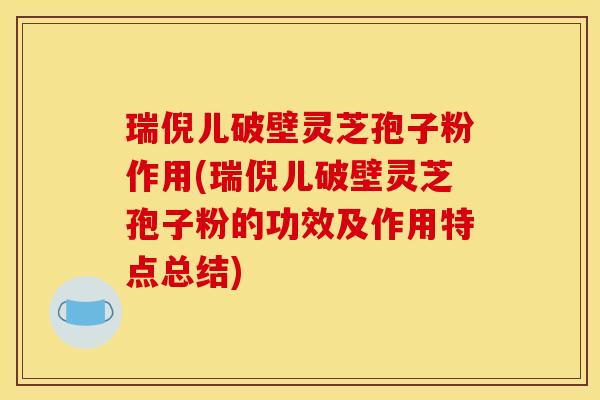 瑞倪儿破壁灵芝孢子粉作用(瑞倪儿破壁灵芝孢子粉的功效及作用特点总结)