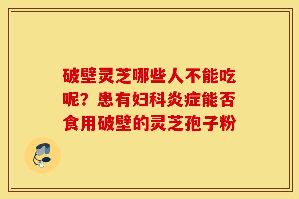 破壁灵芝哪些人不能吃呢？患有妇科炎症能否食用破壁的灵芝孢子粉