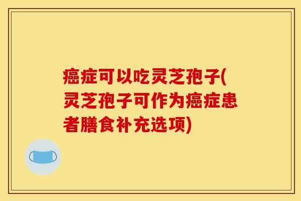 癌症可以吃灵芝孢子(灵芝孢子可作为癌症患者膳食补充选项)
