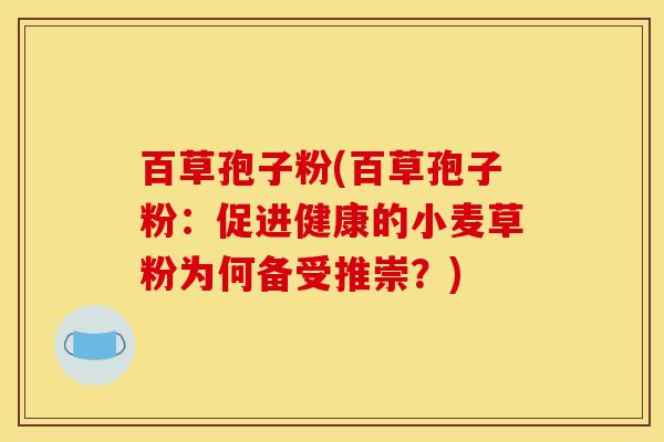 百草孢子粉(百草孢子粉：促进健康的小麦草粉为何备受推崇？)