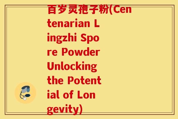 百岁灵孢子粉(Centenarian Lingzhi Spore Powder Unlocking the Potential of Longevity)
