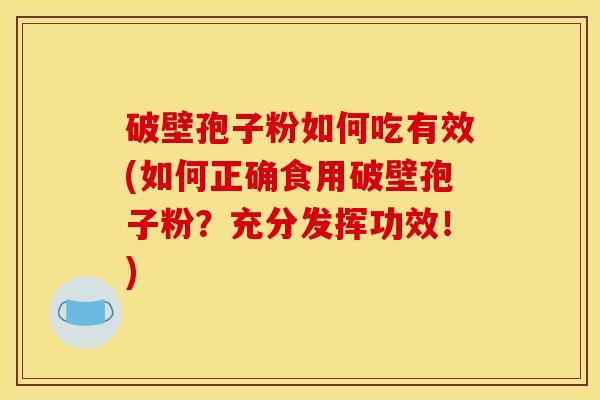 破壁孢子粉如何吃有效(如何正确食用破壁孢子粉？充分发挥功效！)