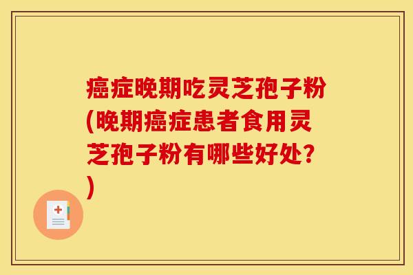 癌症晚期吃灵芝孢子粉(晚期癌症患者食用灵芝孢子粉有哪些好处？)