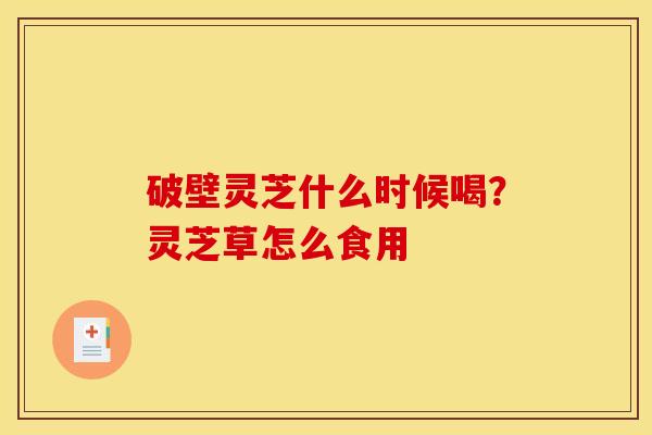 破壁灵芝什么时候喝？灵芝草怎么食用