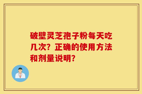 破壁灵芝孢子粉每天吃几次？正确的使用方法和剂量说明？