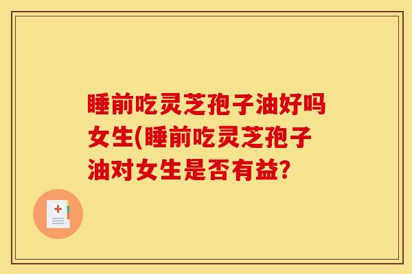 睡前吃灵芝孢子油好吗女生(睡前吃灵芝孢子油对女生是否有益？