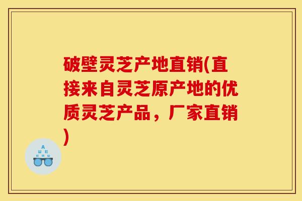 破壁灵芝产地直销(直接来自灵芝原产地的优质灵芝产品，厂家直销)