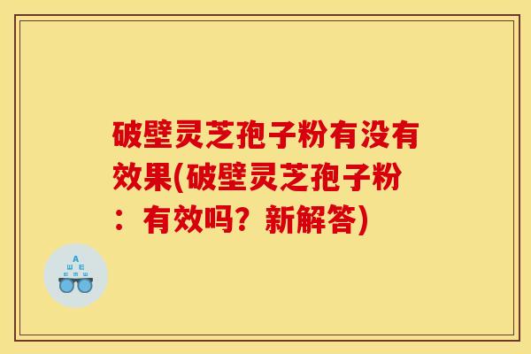 破壁灵芝孢子粉有没有效果(破壁灵芝孢子粉：有效吗？新解答)