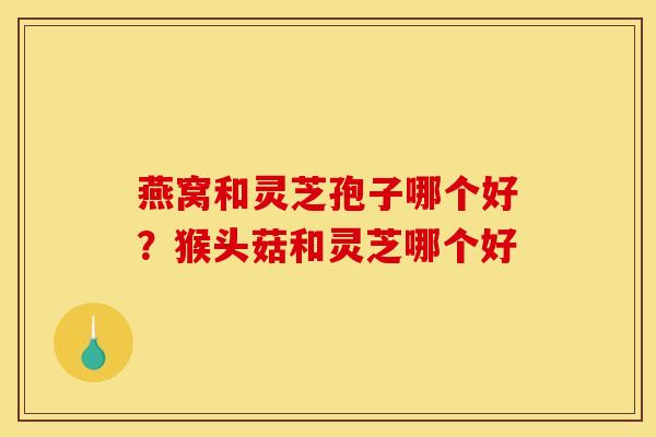 燕窝和灵芝孢子哪个好？猴头菇和灵芝哪个好