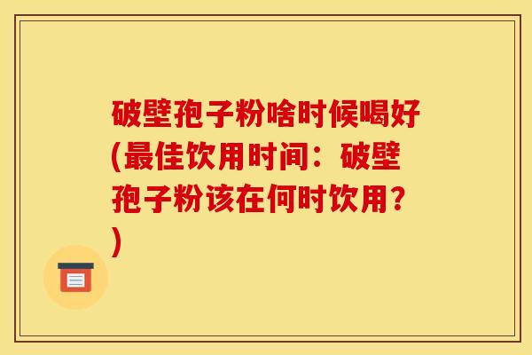 破壁孢子粉啥时候喝好(最佳饮用时间：破壁孢子粉该在何时饮用？)