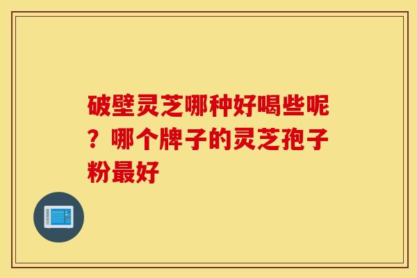 破壁灵芝哪种好喝些呢？哪个牌子的灵芝孢子粉最好