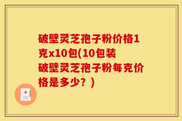 破壁灵芝孢子粉价格1克x10包(10包装破壁灵芝孢子粉每克价格是多少？)